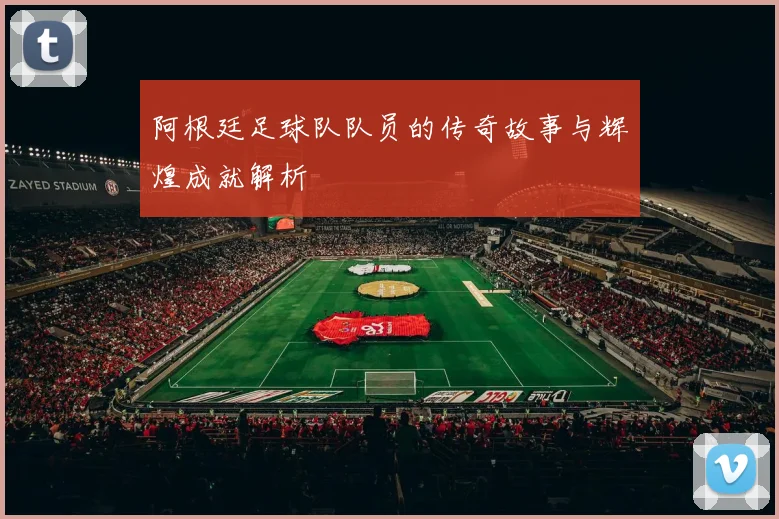 阿根廷足球队队员的传奇故事与辉煌成就解析