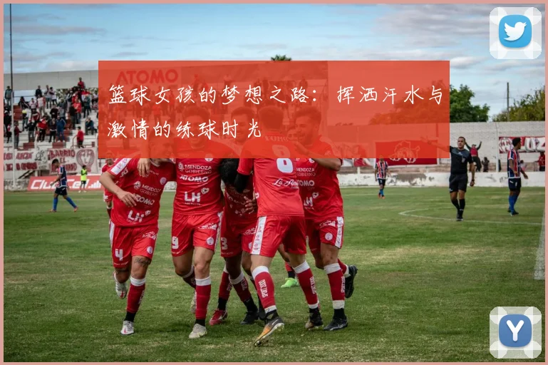 篮球女孩的梦想之路：挥洒汗水与激情的练球时光