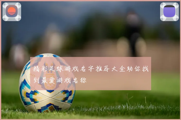 精彩足球游戏名字推荐大全助你找到最爱游戏名称