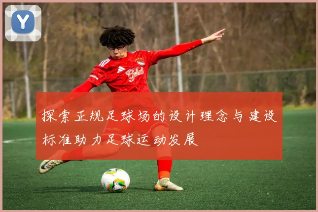 探索正规足球场的设计理念与建设标准助力足球运动发展