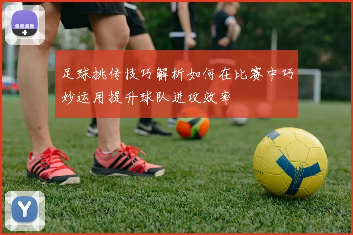 足球挑传技巧解析如何在比赛中巧妙运用提升球队进攻效率