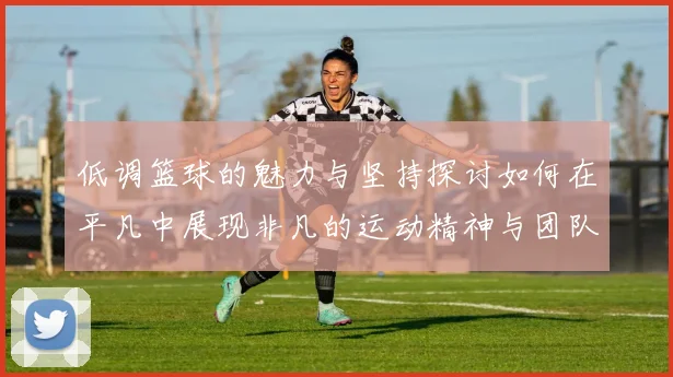 低调篮球的魅力与坚持探讨如何在平凡中展现非凡的运动精神与团队合作