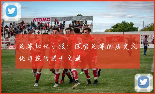 足球知识小报：探索足球的历史文化与技巧提升之道
