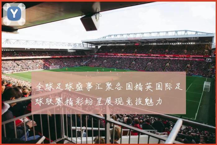 全球足球盛事汇聚各国精英国际足球联赛精彩纷呈展现竞技魅力