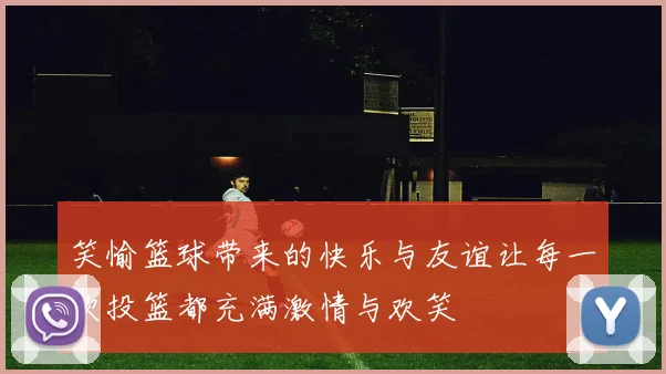 笑愉篮球带来的快乐与友谊让每一次投篮都充满激情与欢笑