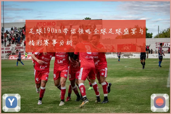 足球190aa带你领略全球足球盛宴与精彩赛事分析