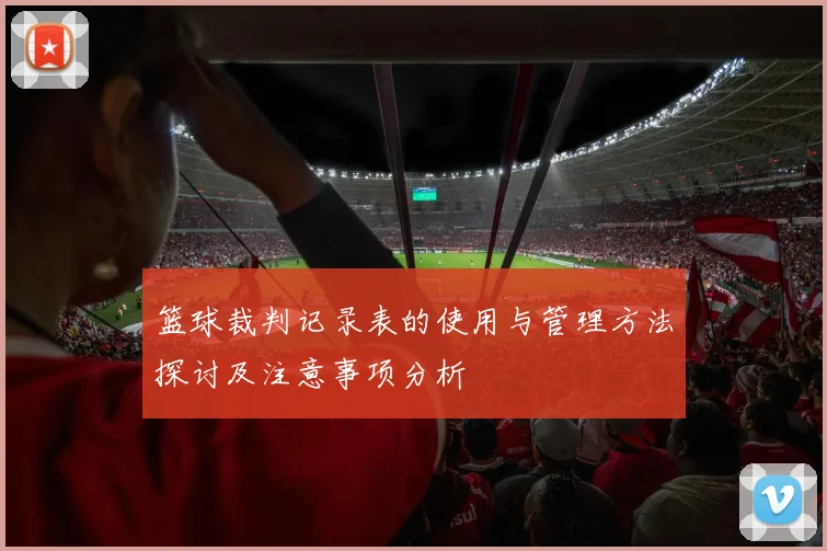 篮球裁判记录表的使用与管理方法探讨及注意事项分析