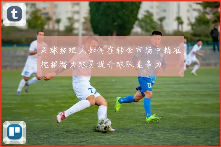 足球经理人如何在转会市场中精准挖掘潜力球员提升球队竞争力
