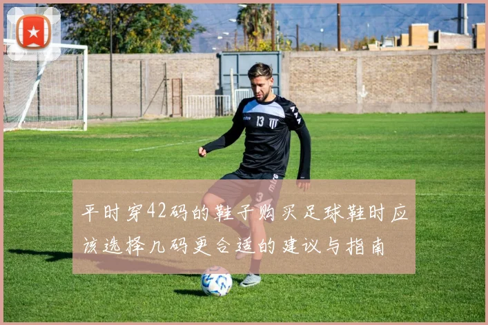 平时穿42码的鞋子购买足球鞋时应该选择几码更合适的建议与指南