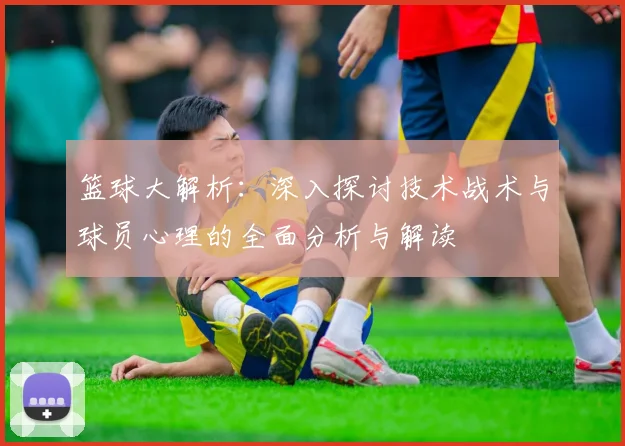 篮球大解析：深入探讨技术战术与球员心理的全面分析与解读