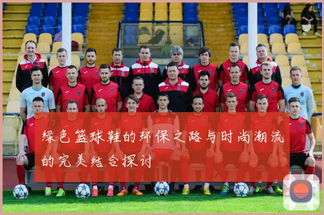 绿色篮球鞋的环保之路与时尚潮流的完美结合探讨