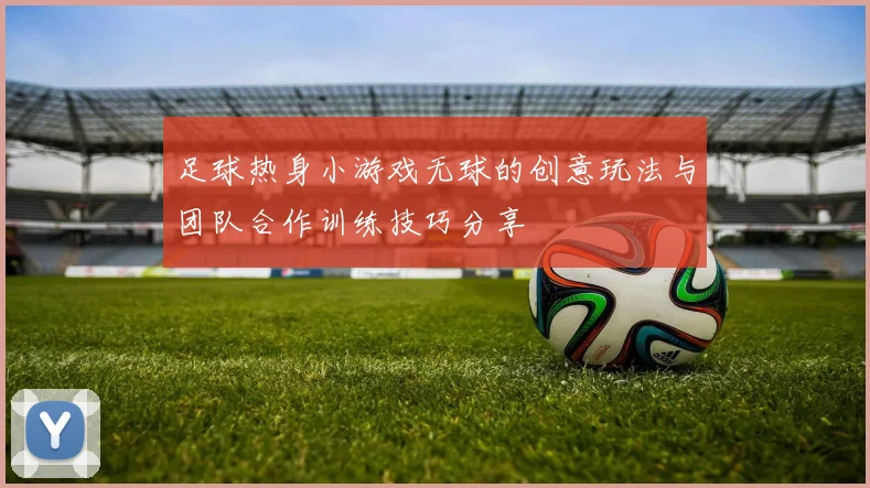 足球热身小游戏无球的创意玩法与团队合作训练技巧分享