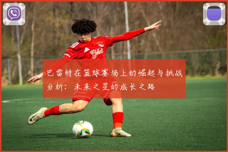巴雷特在篮球赛场上的崛起与挑战分析：未来之星的成长之路