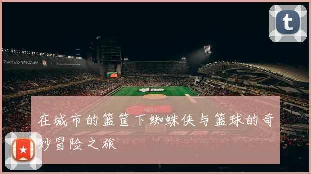 在城市的篮筐下蜘蛛侠与篮球的奇妙冒险之旅