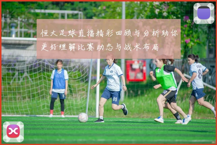 恒大足球直播精彩回顾与分析助你更好理解比赛动态与战术布局