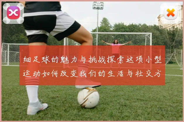 细足球的魅力与挑战探索这项小型运动如何改变我们的生活与社交方式
