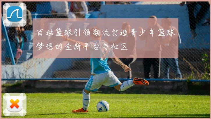 百动篮球引领潮流打造青少年篮球梦想的全新平台与社区